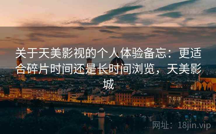 关于天美影视的个人体验备忘:更适合碎片时间还是长时间浏览,天美影城 关于天美影视的个人体验备忘:更适合碎片时间还是长时间浏览,天美影城