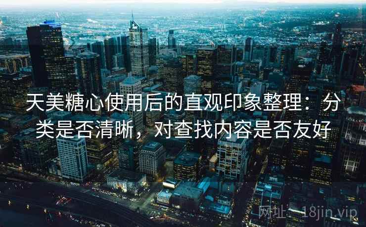 天美糖心使用后的直观印象整理:分类是否清晰,对查找内容是否友好 天美糖心使用后的直观印象整理:分类是否清晰,对查找内容是否友好
