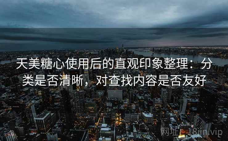 天美糖心使用后的直观印象整理:分类是否清晰,对查找内容是否友好 天美糖心使用后的直观印象整理:分类是否清晰,对查找内容是否友好