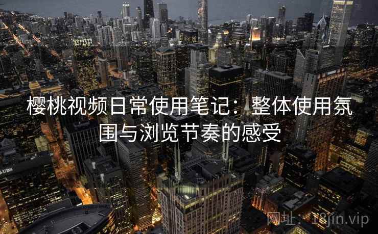 樱桃视频日常使用笔记：整体使用氛围与浏览节奏的感受