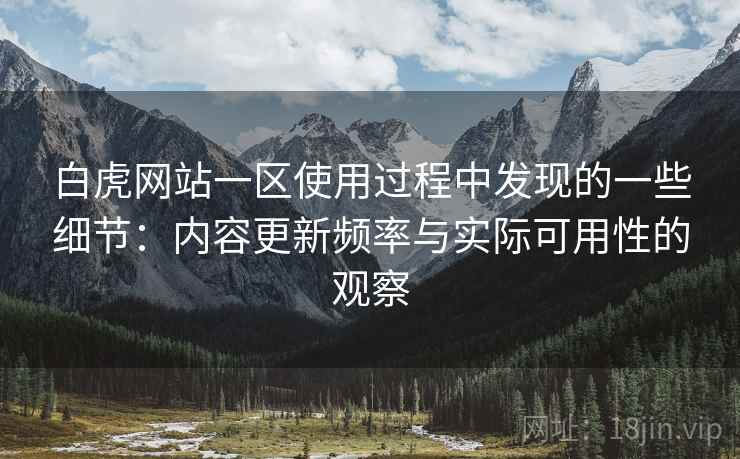 白虎网站一区使用过程中发现的一些细节：内容更新频率与实际可用性的观察