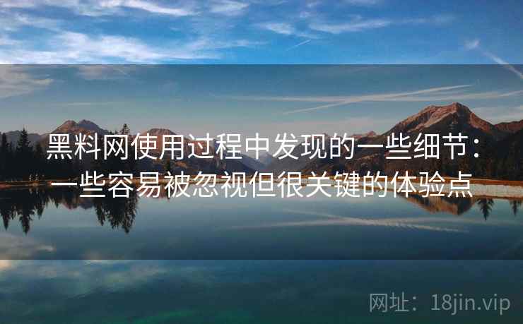 黑料网使用过程中发现的一些细节：一些容易被忽视但很关键的体验点
