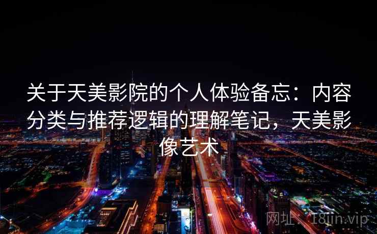 关于天美影院的个人体验备忘:内容分类与推荐逻辑的理解笔记,天美影像艺术 关于天美影院的个人体验备忘:内容分类与推荐逻辑的理解笔记,天美影像艺术