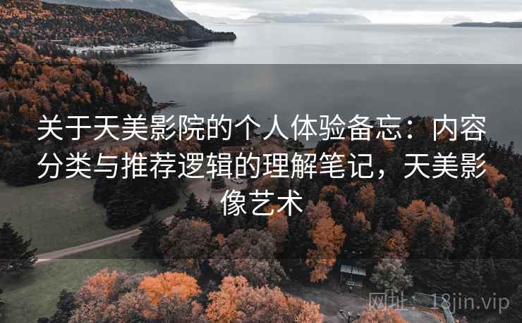 关于天美影院的个人体验备忘:内容分类与推荐逻辑的理解笔记,天美影像艺术 关于天美影院的个人体验备忘:内容分类与推荐逻辑的理解笔记,天美影像艺术