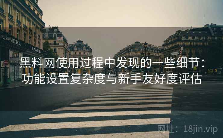 黑料网使用过程中发现的一些细节：功能设置复杂度与新手友好度评估