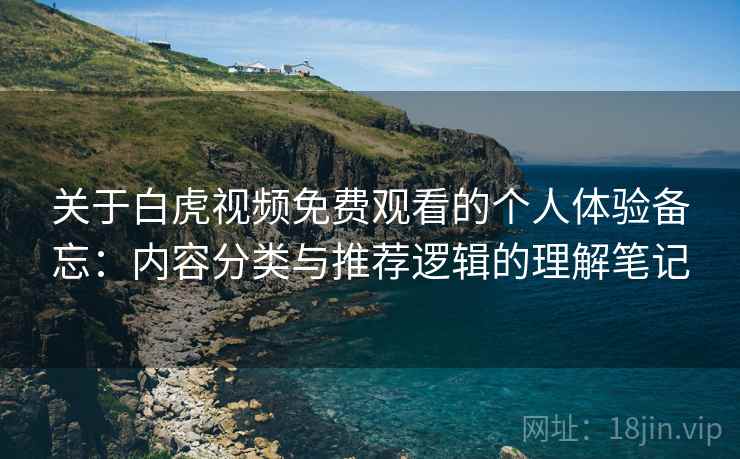 关于白虎视频免费观看的个人体验备忘:内容分类与推荐逻辑的理解笔记 关于白虎视频免费观看的个人体验备忘:内容分类与推荐逻辑的理解笔记