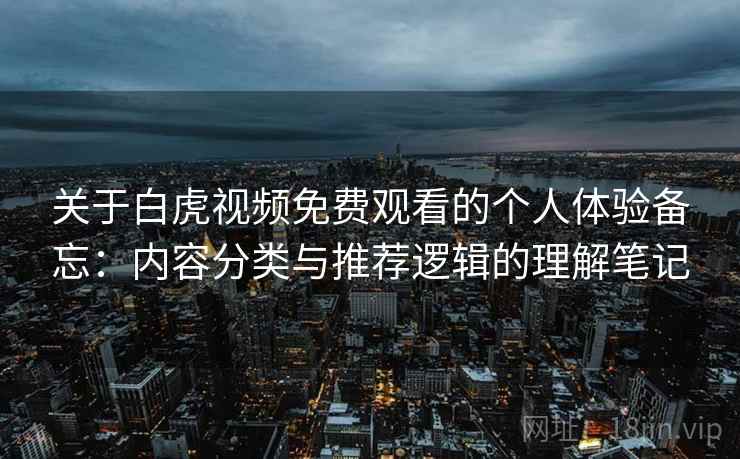 关于白虎视频免费观看的个人体验备忘:内容分类与推荐逻辑的理解笔记 关于白虎视频免费观看的个人体验备忘:内容分类与推荐逻辑的理解笔记