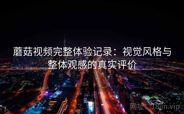蘑菇视频完整体验记录：视觉风格与整体观感的真实评价