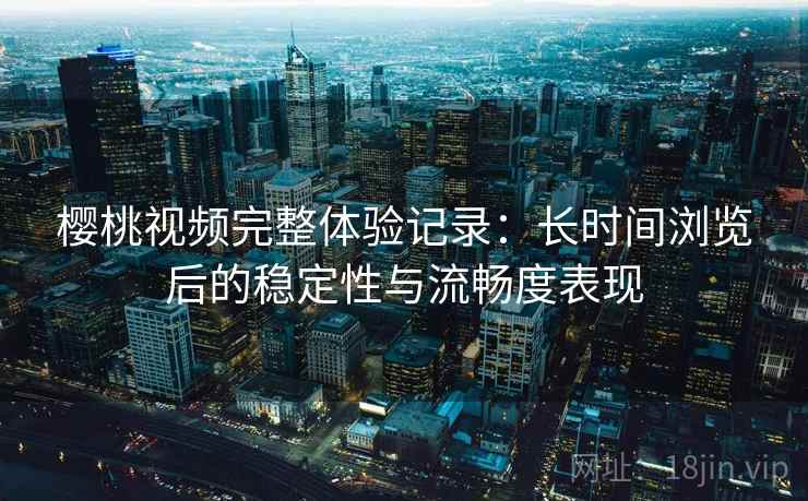 樱桃视频完整体验记录:长时间浏览后的稳定性与流畅度表现 樱桃视频完整体验记录:长时间浏览后的稳定性与流畅度表现