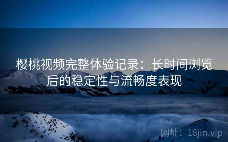 樱桃视频完整体验记录:长时间浏览后的稳定性与流畅度表现 樱桃视频完整体验记录:长时间浏览后的稳定性与流畅度表现