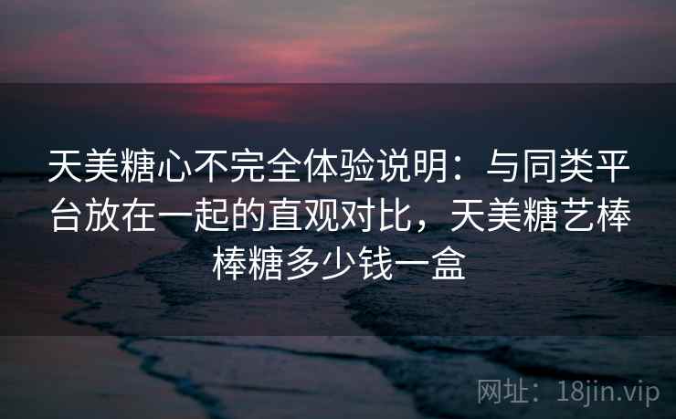 天美糖心不完全体验说明:与同类平台放在一起的直观对比,天美糖艺棒棒糖多少钱一盒 天美糖心不完全体验说明:与同类平台放在一起的直观对比,天美糖艺棒棒糖多少钱一盒