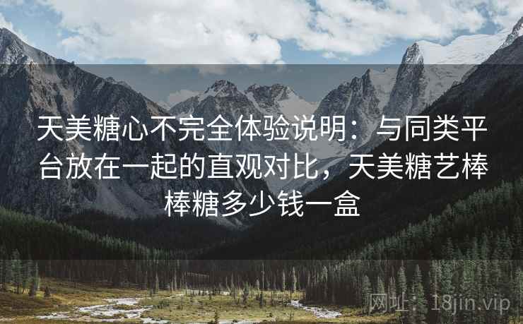 天美糖心不完全体验说明:与同类平台放在一起的直观对比,天美糖艺棒棒糖多少钱一盒 天美糖心不完全体验说明:与同类平台放在一起的直观对比,天美糖艺棒棒糖多少钱一盒