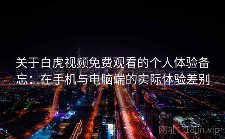 关于白虎视频免费观看的个人体验备忘:在手机与电脑端的实际体验差别 关于白虎视频免费观看的个人体验备忘:在手机与电脑端的实际体验差别