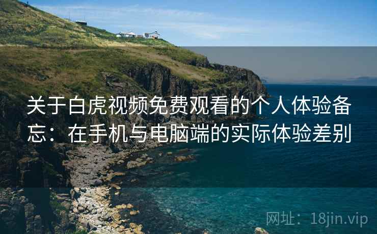 关于白虎视频免费观看的个人体验备忘:在手机与电脑端的实际体验差别 关于白虎视频免费观看的个人体验备忘:在手机与电脑端的实际体验差别