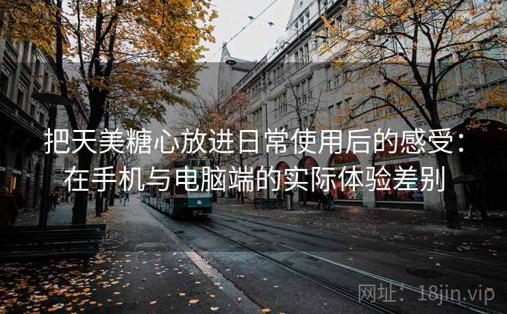 把天美糖心放进日常使用后的感受:在手机与电脑端的实际体验差别 把天美糖心放进日常使用后的感受:在手机与电脑端的实际体验差别