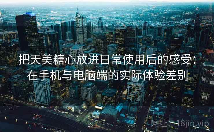 把天美糖心放进日常使用后的感受:在手机与电脑端的实际体验差别 把天美糖心放进日常使用后的感受:在手机与电脑端的实际体验差别