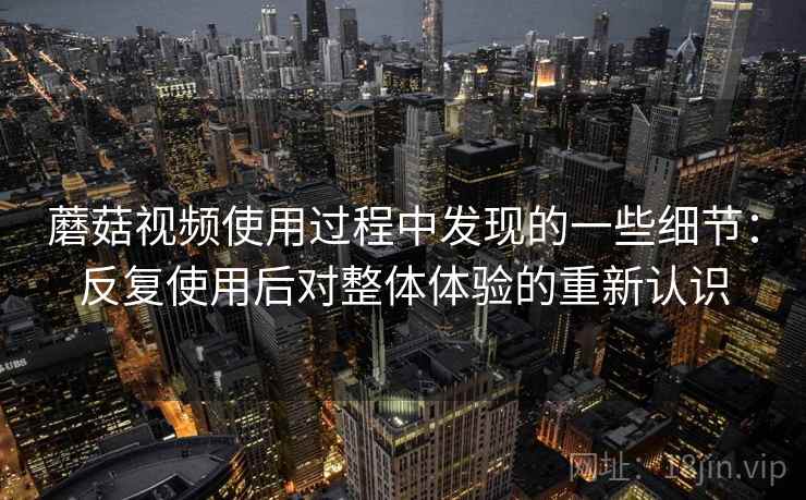 蘑菇视频使用过程中发现的一些细节：反复使用后对整体体验的重新认识