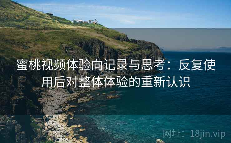 蜜桃视频体验向记录与思考:反复使用后对整体体验的重新认识 蜜桃视频体验向记录与思考:反复使用后对整体体验的重新认识