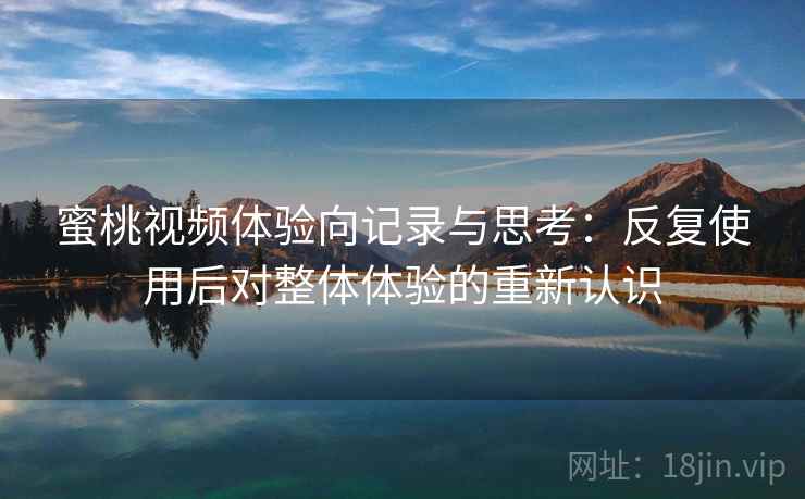 蜜桃视频体验向记录与思考:反复使用后对整体体验的重新认识 蜜桃视频体验向记录与思考:反复使用后对整体体验的重新认识