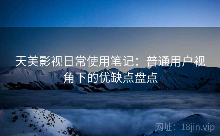 天美影视日常使用笔记：普通用户视角下的优缺点盘点
