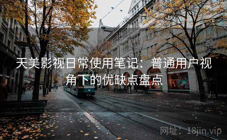 天美影视日常使用笔记：普通用户视角下的优缺点盘点
