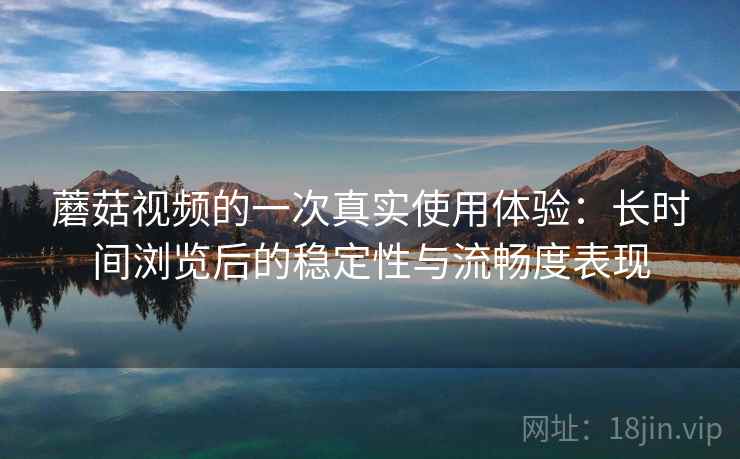 蘑菇视频的一次真实使用体验:长时间浏览后的稳定性与流畅度表现 蘑菇视频的一次真实使用体验:长时间浏览后的稳定性与流畅度表现