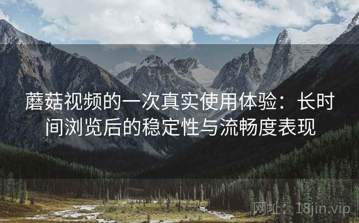 蘑菇视频的一次真实使用体验:长时间浏览后的稳定性与流畅度表现 蘑菇视频的一次真实使用体验:长时间浏览后的稳定性与流畅度表现