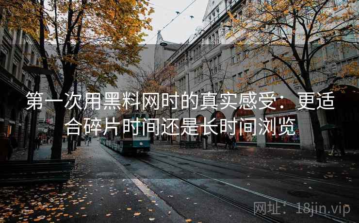 第一次用黑料网时的真实感受：更适合碎片时间还是长时间浏览