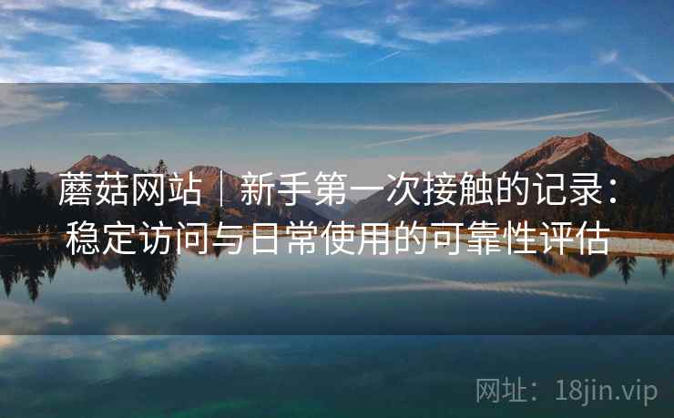 蘑菇网站|新手第一次接触的记录:稳定访问与日常使用的可靠性评估 蘑菇网站|新手第一次接触的记录:稳定访问与日常使用的可靠性评估