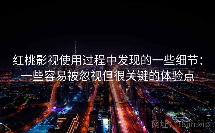 红桃影视使用过程中发现的一些细节：一些容易被忽视但很关键的体验点