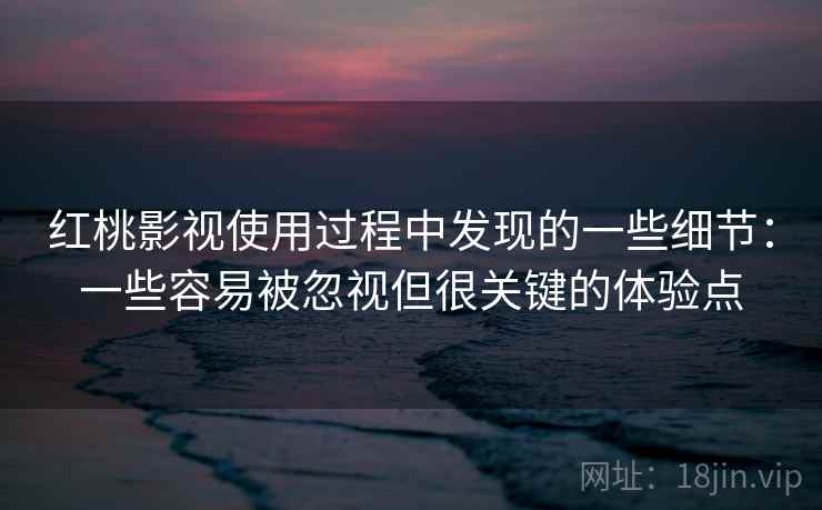 红桃影视使用过程中发现的一些细节：一些容易被忽视但很关键的体验点