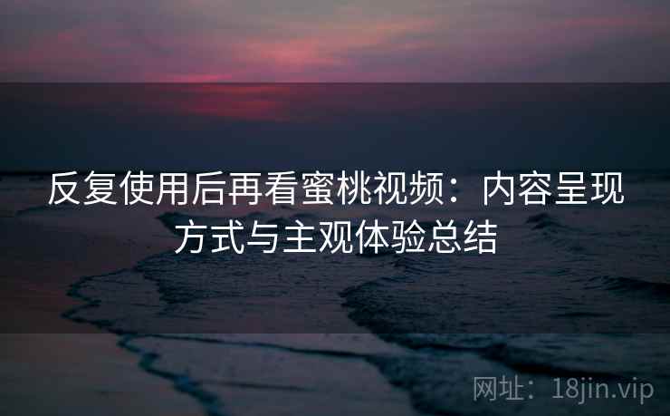 反复使用后再看蜜桃视频：内容呈现方式与主观体验总结