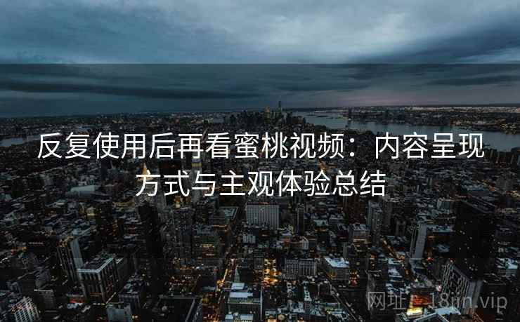 反复使用后再看蜜桃视频：内容呈现方式与主观体验总结