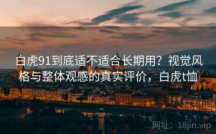 白虎91到底适不适合长期用？视觉风格与整体观感的真实评价，白虎t恤