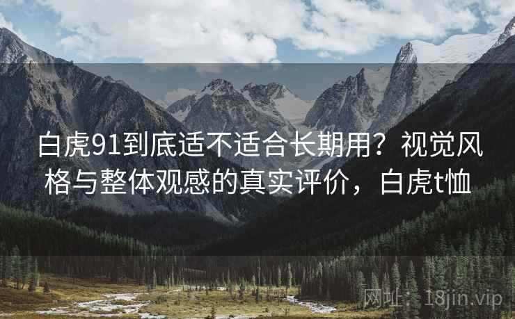 白虎91到底适不适合长期用？视觉风格与整体观感的真实评价，白虎t恤