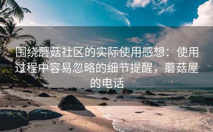 围绕蘑菇社区的实际使用感想:使用过程中容易忽略的细节提醒,蘑菇屋的电话 围绕蘑菇社区的实际使用感想:使用过程中容易忽略的细节提醒,蘑菇屋的电话