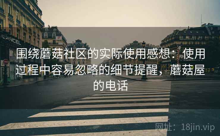 围绕蘑菇社区的实际使用感想:使用过程中容易忽略的细节提醒,蘑菇屋的电话 围绕蘑菇社区的实际使用感想:使用过程中容易忽略的细节提醒,蘑菇屋的电话