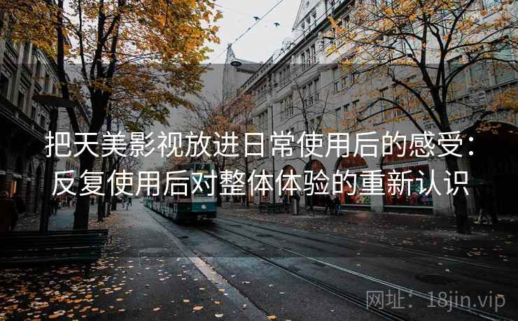把天美影视放进日常使用后的感受：反复使用后对整体体验的重新认识