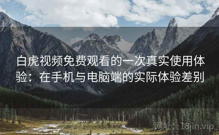 白虎视频免费观看的一次真实使用体验：在手机与电脑端的实际体验差别