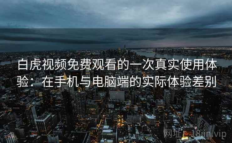 白虎视频免费观看的一次真实使用体验：在手机与电脑端的实际体验差别