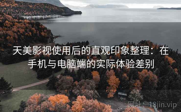 天美影视使用后的直观印象整理：在手机与电脑端的实际体验差别