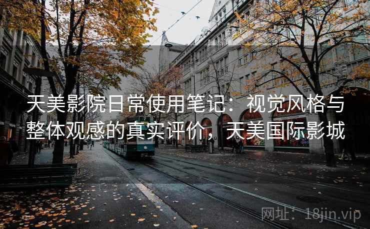 天美影院日常使用笔记：视觉风格与整体观感的真实评价，天美国际影城