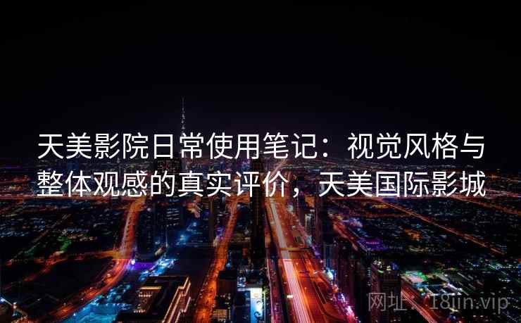 天美影院日常使用笔记：视觉风格与整体观感的真实评价，天美国际影城