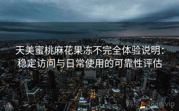 天美蜜桃麻花果冻不完全体验说明：稳定访问与日常使用的可靠性评估