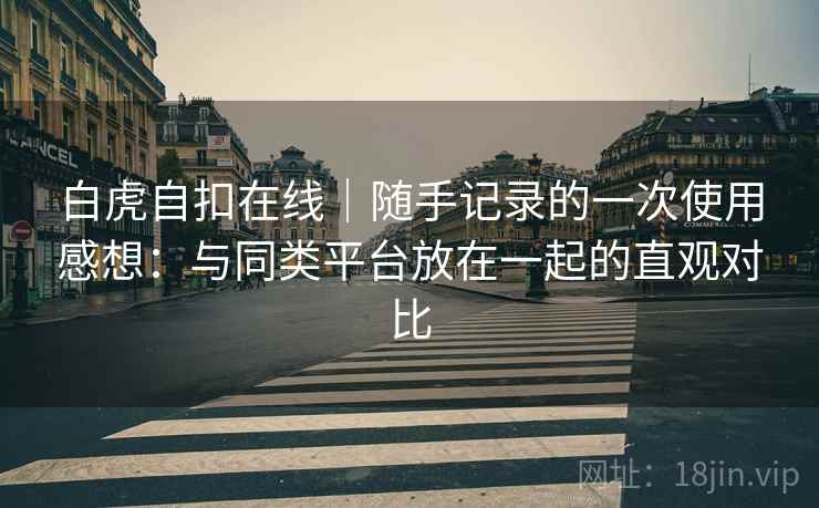 白虎自扣在线|随手记录的一次使用感想:与同类平台放在一起的直观对比 白虎自扣在线|随手记录的一次使用感想:与同类平台放在一起的直观对比