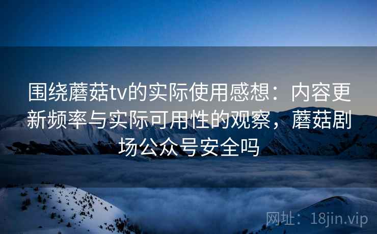 围绕蘑菇tv的实际使用感想:内容更新频率与实际可用性的观察,蘑菇剧场公众号安全吗 围绕蘑菇tv的实际使用感想:内容更新频率与实际可用性的观察,蘑菇剧场公众号安全吗