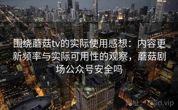 围绕蘑菇tv的实际使用感想:内容更新频率与实际可用性的观察,蘑菇剧场公众号安全吗 围绕蘑菇tv的实际使用感想:内容更新频率与实际可用性的观察,蘑菇剧场公众号安全吗