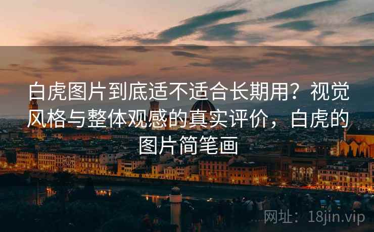 白虎图片到底适不适合长期用？视觉风格与整体观感的真实评价，白虎的图片简笔画