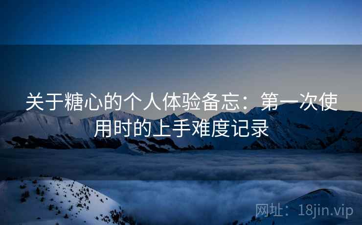 关于糖心的个人体验备忘:第一次使用时的上手难度记录 关于糖心的个人体验备忘:第一次使用时的上手难度记录