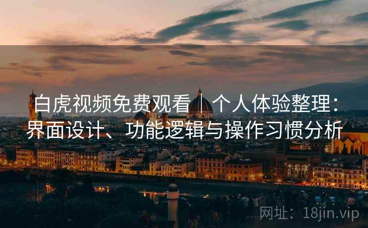 白虎视频免费观看｜个人体验整理：界面设计、功能逻辑与操作习惯分析